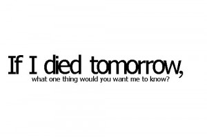 if I died tomorrow #one thing #for me #to know
