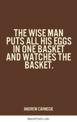 ... wise man puts all his eggs in one basket and watches the basket