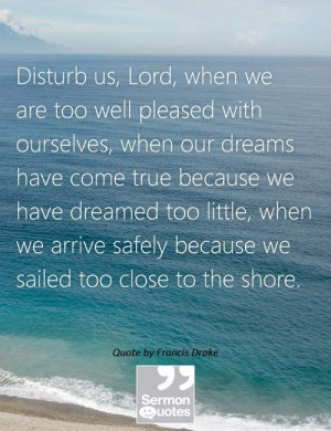 Disturb us, Lord, when we are too well pleased with ourselves, when ...