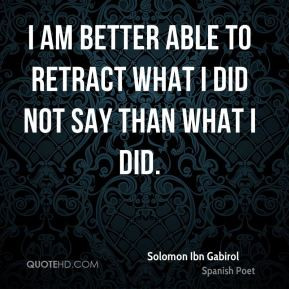am better able to retract what I did not say than what I did.