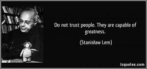 Do not trust people. They are capable of greatness. - Stanisław Lem