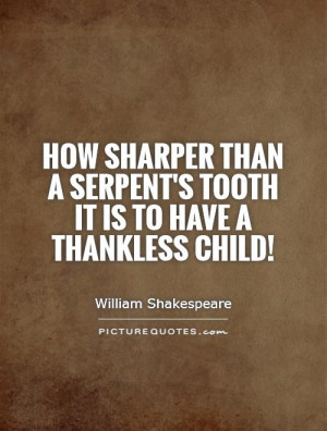 How sharper than a serpent's tooth it is to have a thankless child ...