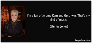 fan of Jerome Kern and Gershwin. That's my kind of music ...