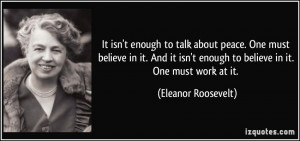 ... enough to believe in it. One must work at it. - Eleanor Roosevelt
