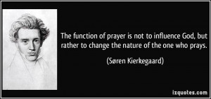 ... rather to change the nature of the one who prays. - Søren Kierkegaard