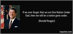 ... Nation Under God, then we will be a nation gone under. - Ronald Reagan