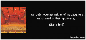 ... neither of my daughters was scarred by their upbringing. - Georg Solti