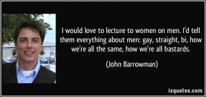 ... bi, how we're all the same, how we're all bastards. - John Barrowman
