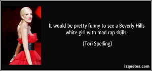 ... to see a Beverly Hills white girl with mad rap skills. - Tori Spelling