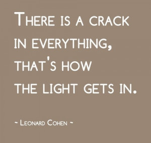 There is a crack in everything, that's how the light gets in.