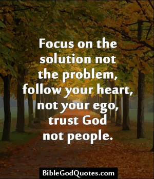 ... the problem, follow your heart, not your ego, trust God not people
