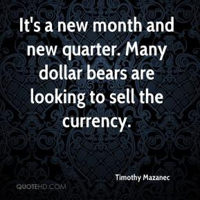 Timothy Mazanec - It's a new month and new quarter. Many dollar bears ...