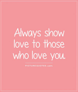 Always show love to those who love you. Picture Quote #1