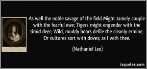 As well the noble savage of the field Might tamely couple with the ...