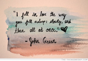 ... in love the way you fall asleep slowly and then all at once John Green