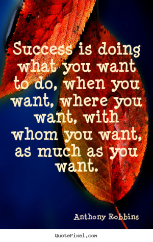 Success is doing what you want to do, when you want, where.. Anthony ...