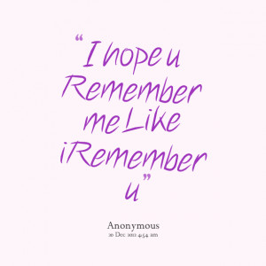 Quotes Picture: i hope u remember me like i remember u