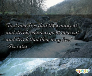 Bad men live that they may eat and drink , whereas good men eat and ...