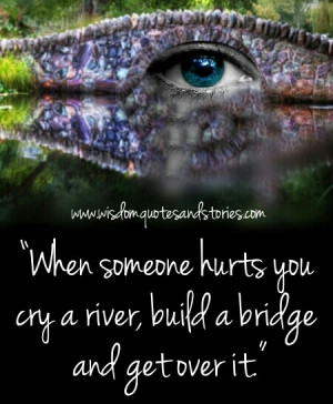 when somebody hurts you , cry a river, build a bridge and get over it ...