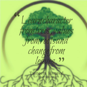 ... learn character from trees, values from roots and change from leaves