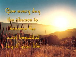 Give every day the chance to become the most beautiful day of your ...
