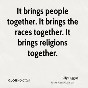 It brings people together. It brings the races together. It brings ...