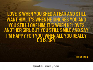 ... quotes - Love is when you shed a tear and still want him,.. - Love