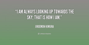 am always looking up towards the sky; that is how I am.”