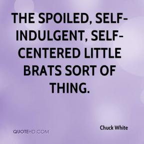 Chuck White - The spoiled, self-indulgent, self-centered little brats ...
