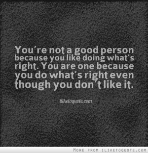 You're not a good person because you like doing what's right. You are ...