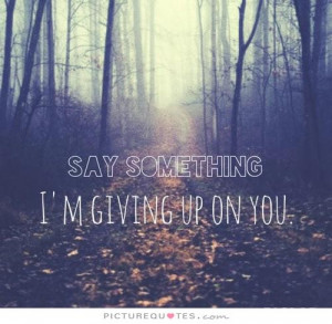 Giving Up On You ~ Say Something I'm Giving Up On You Quote ...