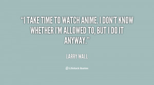 take time to watch anime. I don't know whether I'm allowed to, but I ...