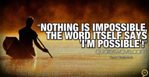 Nothing is impossible, the word itself says 'I'm possible'.