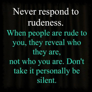 Never respond to rudeness. When people are rude to you, they reveal ...