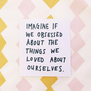 Imagine if we obsessed about the things we loved about ourselves ...