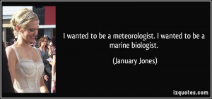 ... be a meteorologist. I wanted to be a marine biologist. - January Jones