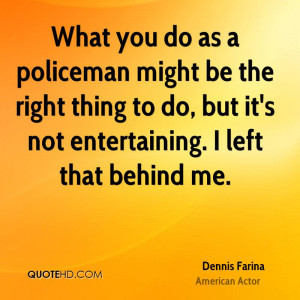 What you do as a policeman might be the right thing to do, but it's ...