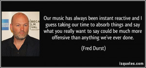 Our music has always been instant reactive and I guess taking our time ...