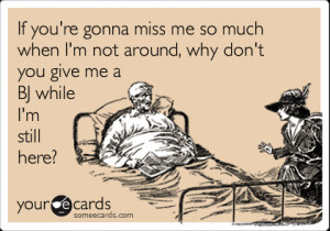 Funny Flirting Ecard: If you're gonna miss me so much when I'm not ...