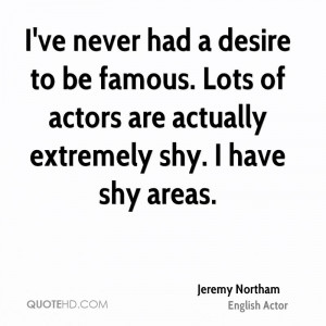 ... famous. Lots of actors are actually extremely shy. I have shy areas