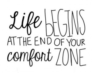... Life begins at the end of your comfort zone.” -Neale Donald Walsch