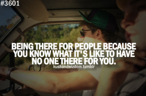 there for people because you know what it's like to have no one there ...