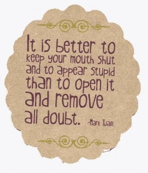 It is better to keep your mouth shut and to appear stupid than to open ...