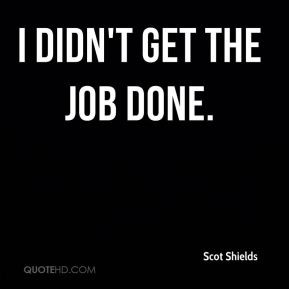 scot-shields-quote-i-didnt-get-the-job-done.jpg