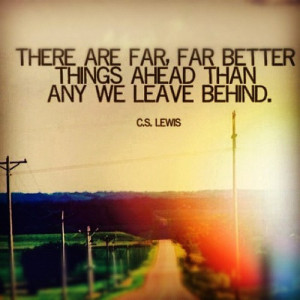 There are far, far better things ahead than any we leave behind.