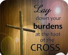 Lay down your burdens at the foot of the Cross.