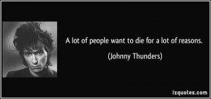 lot of people want to die for a lot of reasons. - Johnny Thunders