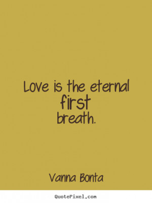 ... Bonta picture quotes - Love is the eternal first breath. - Love quotes