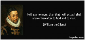 ... as I shall answer hereafter to God and to man. - William the Silent
