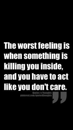 The worst feeling is when something is killing you inside, and you ...